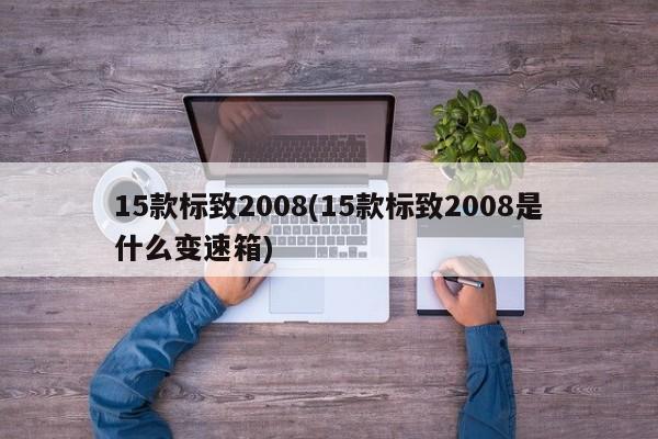 15款标致2008(15款标致2008是什么变速箱)