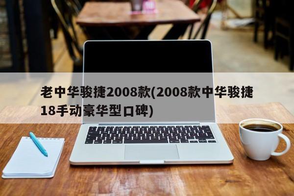 老中华骏捷2008款(2008款中华骏捷18手动豪华型口碑)