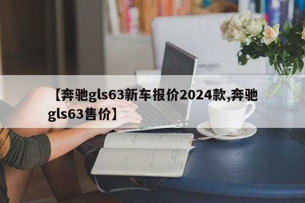 【奔驰gls63新车报价2024款,奔驰gls63售价】
