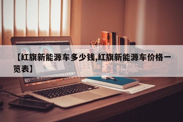 【红旗新能源车多少钱,红旗新能源车价格一览表】