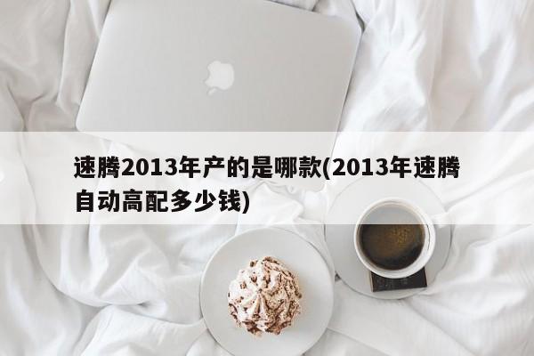 速腾2013年产的是哪款(2013年速腾自动高配多少钱)