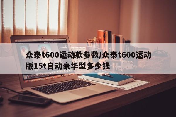 众泰t600运动款参数/众泰t600运动版15t自动豪华型多少钱