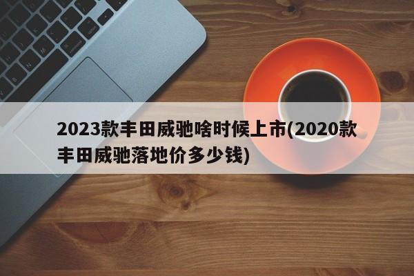 2023款丰田威驰啥时候上市(2020款丰田威驰落地价多少钱)