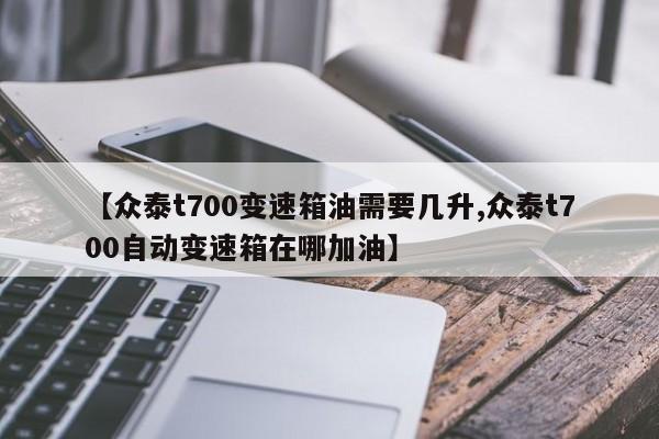 【众泰t700变速箱油需要几升,众泰t700自动变速箱在哪加油】