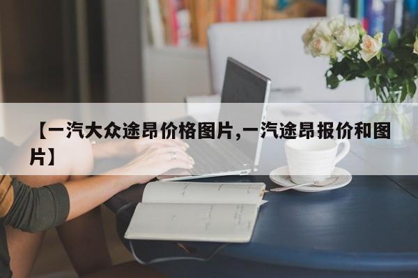 【一汽大众途昂价格图片,一汽途昂报价和图片】