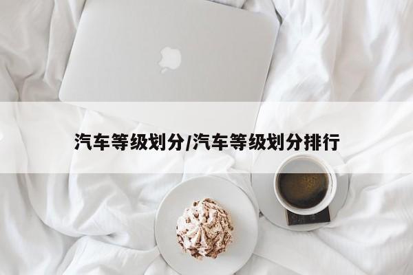 汽车等级划分/汽车等级划分排行