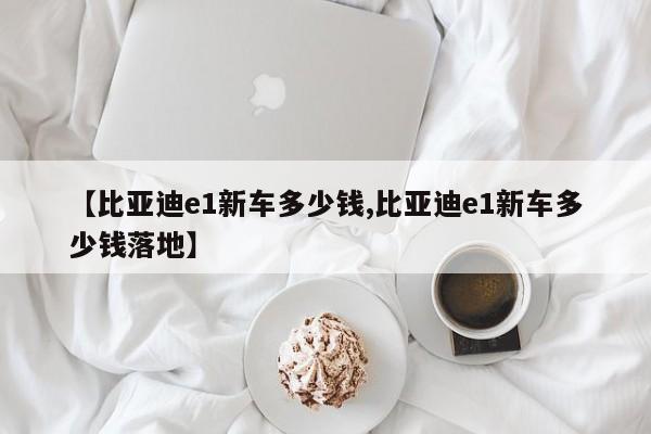 【比亚迪e1新车多少钱,比亚迪e1新车多少钱落地】
