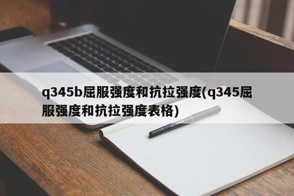 q345b屈服强度和抗拉强度(q345屈服强度和抗拉强度表格)