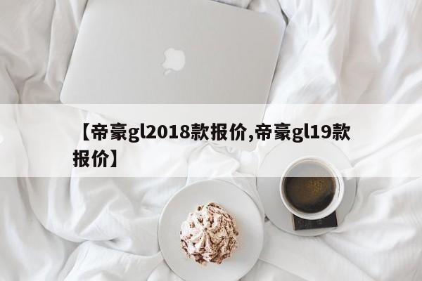 【帝豪gl2018款报价,帝豪gl19款报价】
