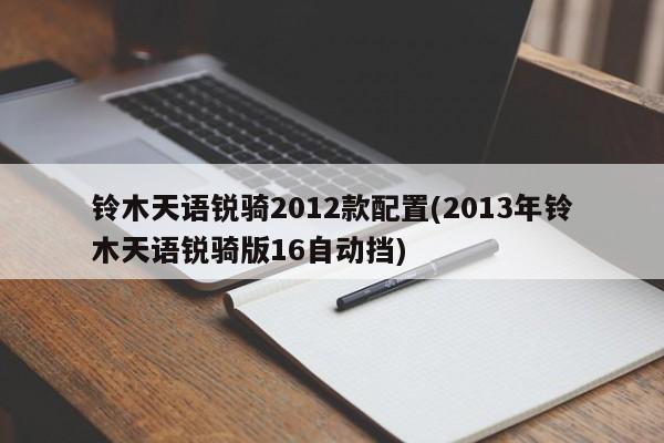 铃木天语锐骑2012款配置(2013年铃木天语锐骑版16自动挡)