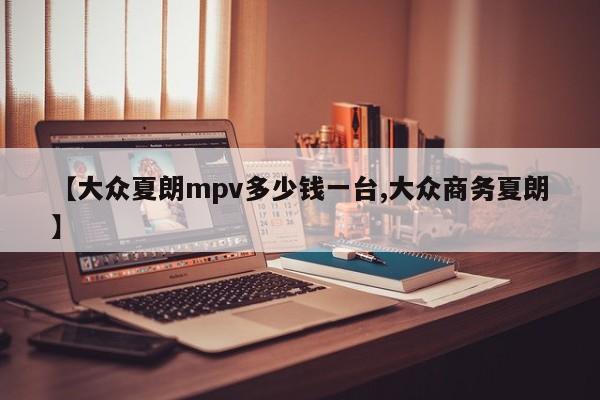 【大众夏朗mpv多少钱一台,大众商务夏朗】