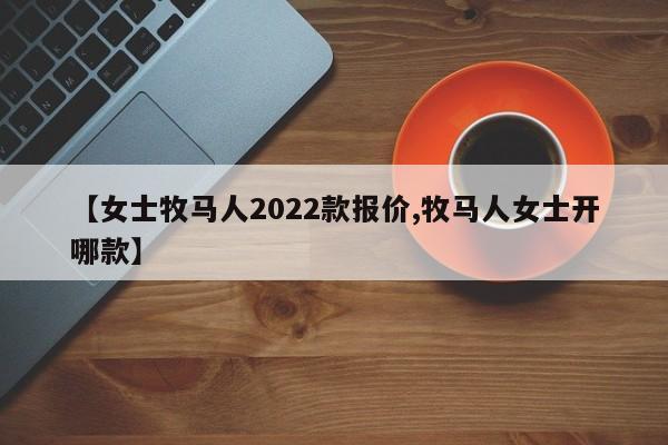 【女士牧马人2022款报价,牧马人女士开哪款】
