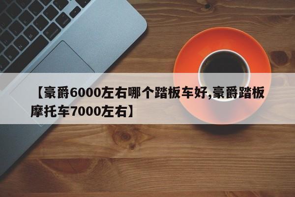【豪爵6000左右哪个踏板车好,豪爵踏板摩托车7000左右】