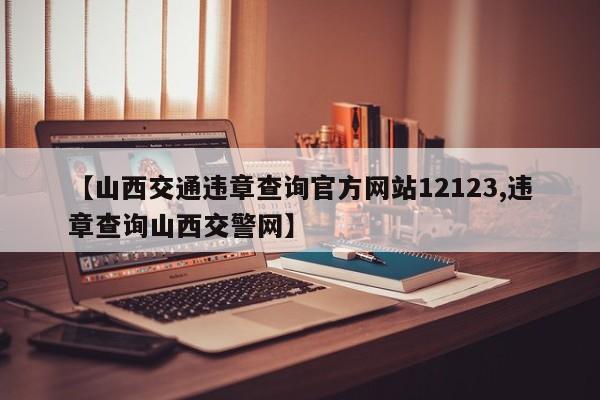 【山西交通违章查询官方网站12123,违章查询山西交警网】