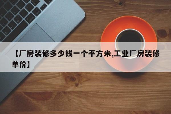 【厂房装修多少钱一个平方米,工业厂房装修单价】