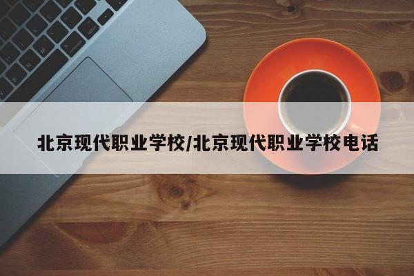 北京现代职业学校/北京现代职业学校电话