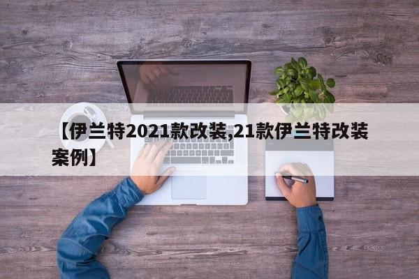 【伊兰特2021款改装,21款伊兰特改装案例】