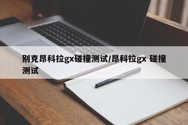 别克昂科拉gx碰撞测试/昂科拉gx 碰撞测试