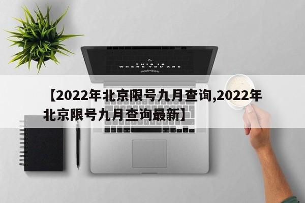 【2022年北京限号九月查询,2022年北京限号九月查询最新】