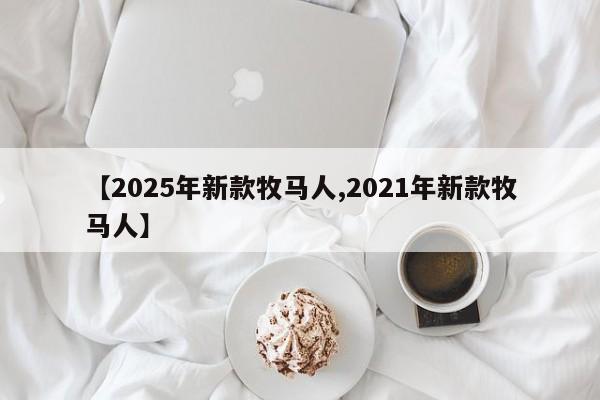 【2025年新款牧马人,2021年新款牧马人】