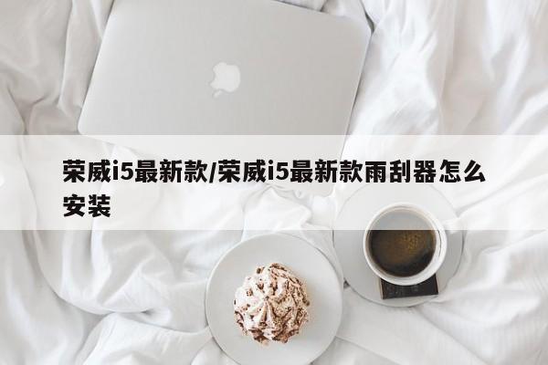 荣威i5最新款/荣威i5最新款雨刮器怎么安装