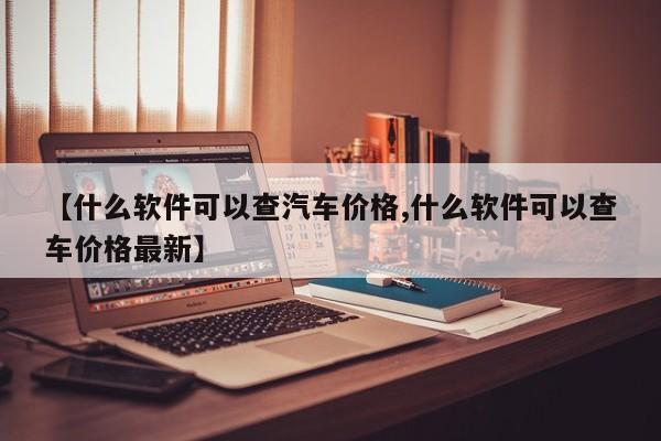 【什么软件可以查汽车价格,什么软件可以查车价格最新】