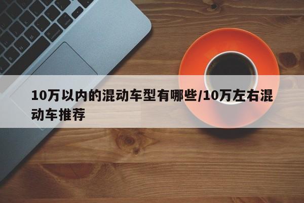 10万以内的混动车型有哪些/10万左右混动车推荐