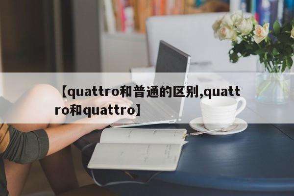 【quattro和普通的区别,quattro和quattro】