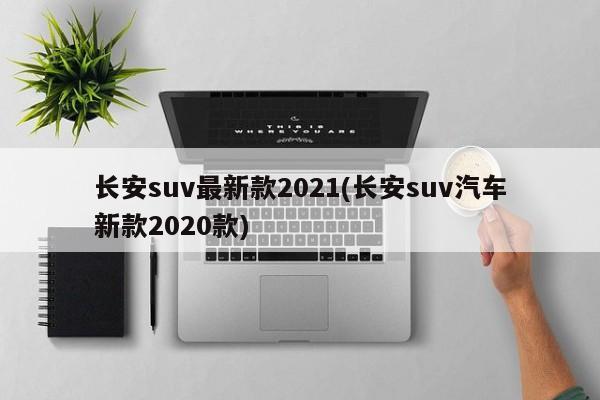 长安suv最新款2021(长安suv汽车新款2020款)