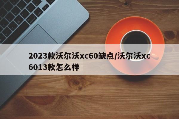 2023款沃尔沃xc60缺点/沃尔沃xc6013款怎么样
