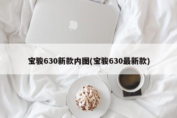 宝骏630新款内图(宝骏630最新款)