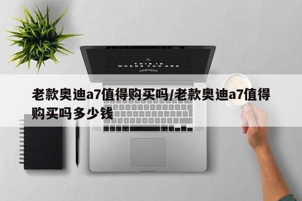 老款奥迪a7值得购买吗/老款奥迪a7值得购买吗多少钱