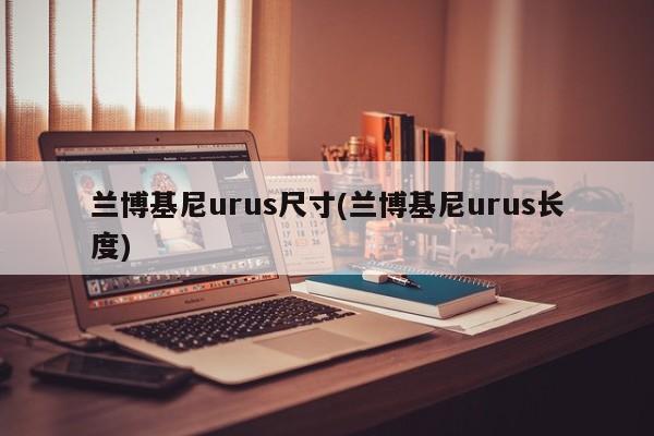 兰博基尼urus尺寸(兰博基尼urus长度)