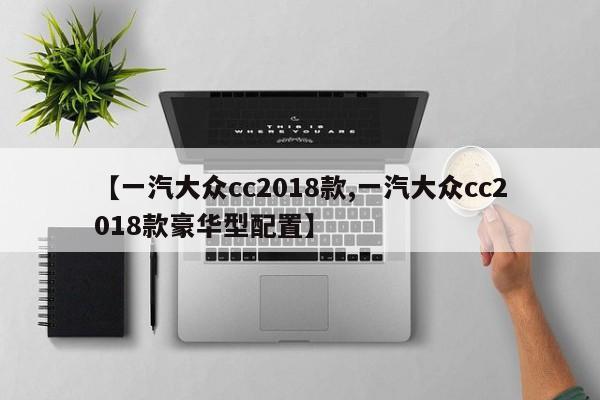 【一汽大众cc2018款,一汽大众cc2018款豪华型配置】