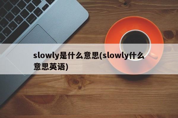 slowly是什么意思(slowly什么意思英语)