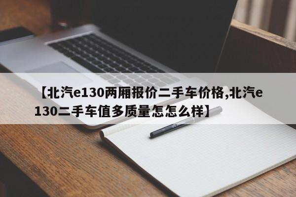 【北汽e130两厢报价二手车价格,北汽e130二手车值多质量怎怎么样】