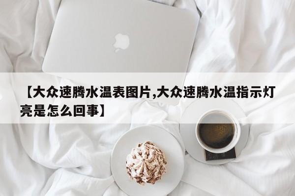 【大众速腾水温表图片,大众速腾水温指示灯亮是怎么回事】