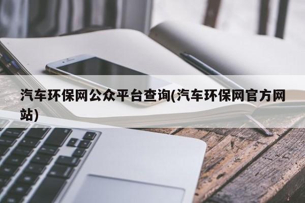 汽车环保网公众平台查询(汽车环保网官方网站)