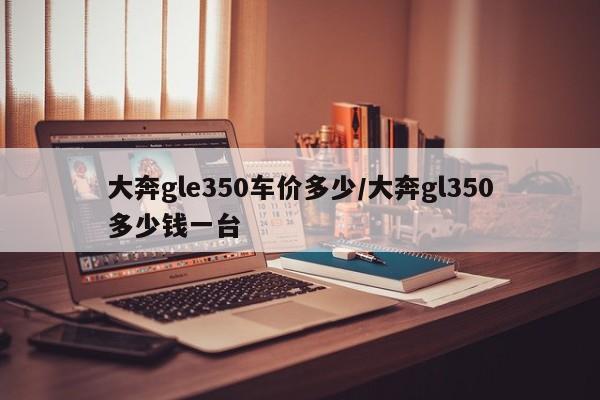 大奔gle350车价多少/大奔gl350多少钱一台